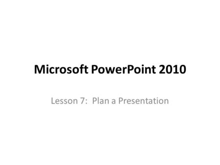 Microsoft PowerPoint 2010 Lesson 7: Plan a Presentation.