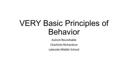 VERY Basic Principles of Behavior Autism Roundtable Charlotte Richardson Lakeside Middle School.