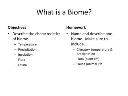 What is a Biome? Objectives Describe the characteristics of biome. – Temperature – Precipitation – Insolation – Flora – Fauna Homework Name and describe.