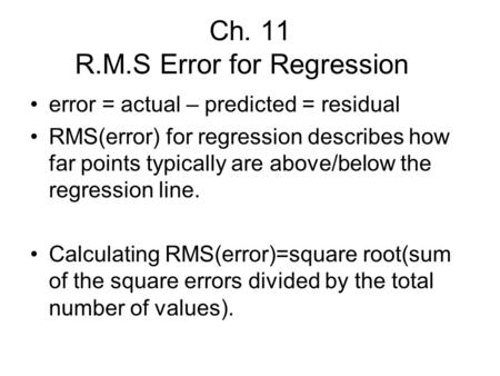 Ch. 11 R.M.S Error for Regression error = actual – predicted = residual RMS(error) for regression describes how far points typically are above/below the.