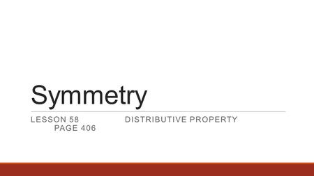 Symmetry LESSON 58DISTRIBUTIVE PROPERTY PAGE 406.