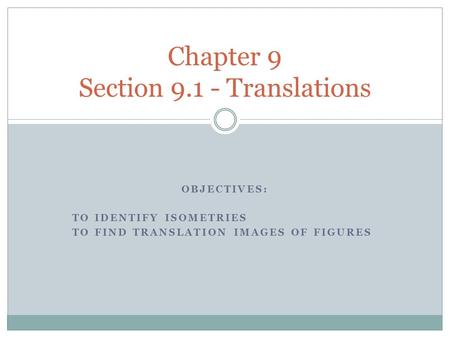 OBJECTIVES: TO IDENTIFY ISOMETRIES TO FIND TRANSLATION IMAGES OF FIGURES Chapter 9 Section 9.1 - Translations.