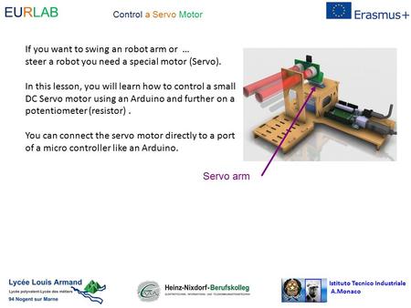 Istituto Tecnico Industriale A.Monaco EURLAB Control a Servo Motor If you want to swing an robot arm or … steer a robot you need a special motor (Servo).