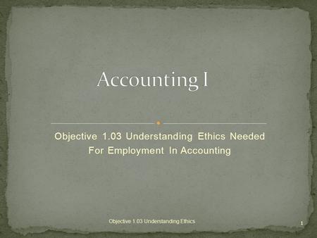 Objective 1.03 Understanding Ethics Needed For Employment In Accounting 1 Objective 1.03 Understanding Ethics.