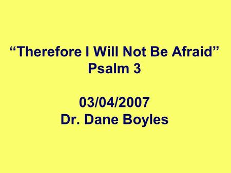 “Therefore I Will Not Be Afraid” Psalm 3 03/04/2007 Dr. Dane Boyles.