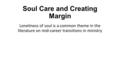 Soul Care and Creating Margin Loneliness of soul is a common theme in the literature on mid-career transitions in ministry.