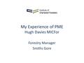 My Experience of PME Hugh Davies MICFor Forestry Manager Smiths Gore.