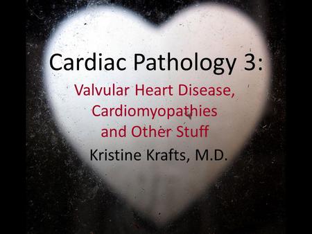 Cardiac Pathology 3: Valvular Heart Disease, Cardiomyopathies and Other Stuff Kristine Krafts, M.D.