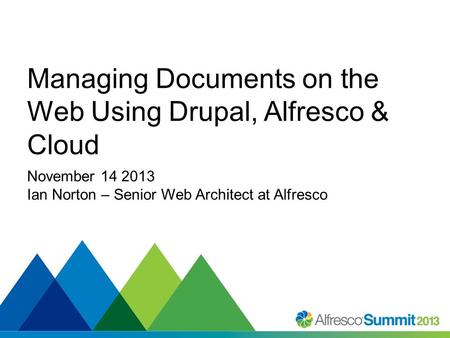 #SummitNow Managing Documents on the Web Using Drupal, Alfresco & Cloud November 14 2013 Ian Norton – Senior Web Architect at Alfresco.