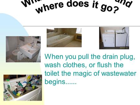 When you pull the drain plug, wash clothes, or flush the toilet the magic of wastewater begins......