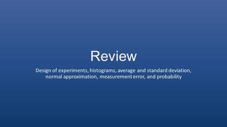 Review Design of experiments, histograms, average and standard deviation, normal approximation, measurement error, and probability.