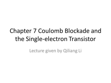 Chapter 7 Coulomb Blockade and the Single-electron Transistor Lecture given by Qiliang Li.