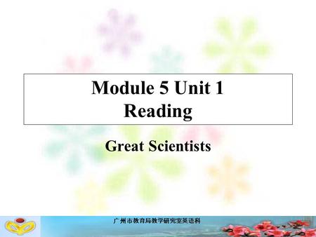 广州市教育局教学研究室英语科 Module 5 Unit 1 Reading Great Scientists.