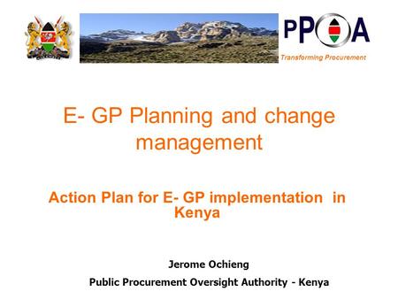 Transforming Procurement E- GP Planning and change management Action Plan for E- GP implementation in Kenya Jerome Ochieng Public Procurement Oversight.