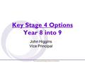 Key Stage 4 Options Year 8 into 9 John Higgins Vice Principal.