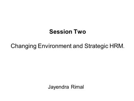 Session Two Changing Environment and Strategic HRM. Jayendra Rimal.