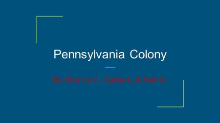 Pennsylvania Colony By: Brianna C., Carlos I., & Ifrah Q.