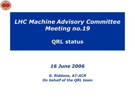 LHC Machine Advisory Committee Meeting no.19 QRL status 16 June 2006 G. Riddone, AT-ACR On behalf of the QRL team.