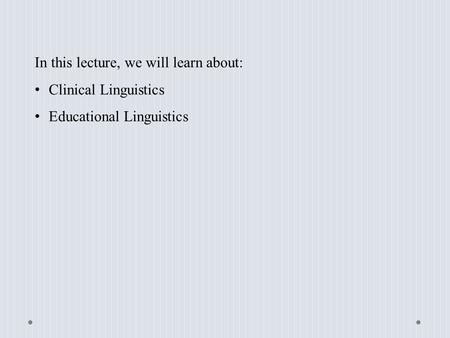 In this lecture, we will learn about: Clinical Linguistics Educational Linguistics.