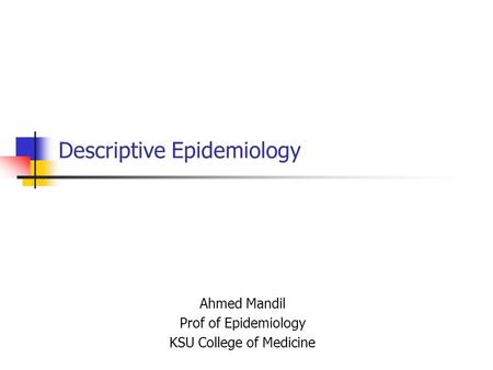 Descriptive Epidemiology Ahmed Mandil Prof of Epidemiology KSU College of Medicine.