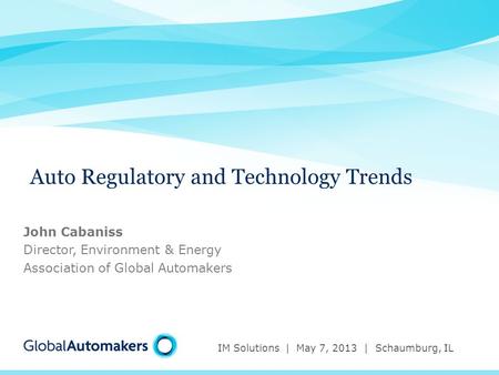 Auto Regulatory and Technology Trends IM Solutions | May 7, 2013 | Schaumburg, IL John Cabaniss Director, Environment & Energy Association of Global Automakers.