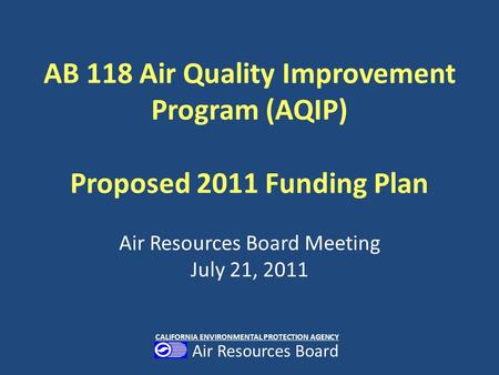 AB 118 Air Quality Improvement Program (AQIP) Proposed 2011 Funding Plan Air Resources Board Meeting July 21, 2011 CALIFORNIA ENVIRONMENTAL PROTECTION.