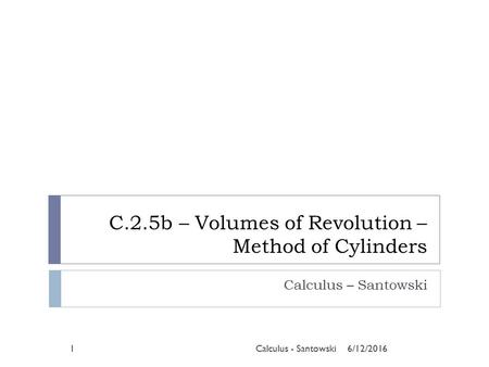 C.2.5b – Volumes of Revolution – Method of Cylinders Calculus – Santowski 6/12/20161Calculus - Santowski.