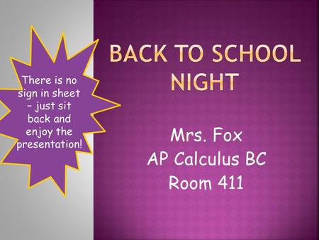 Mrs. Fox AP Calculus BC Room 411 There is no sign in sheet – just sit back and enjoy the presentation!