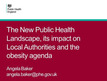 The New Public Health Landscape, its impact on Local Authorities and the obesity agenda Angela Baker angela.baker@phe.gov.uk.