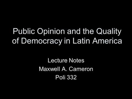 Public Opinion and the Quality of Democracy in Latin America Lecture Notes Maxwell A. Cameron Poli 332.