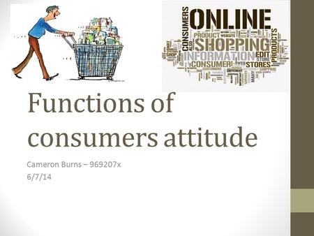 Functions of consumers attitude Cameron Burns – 969207x 6/7/14.