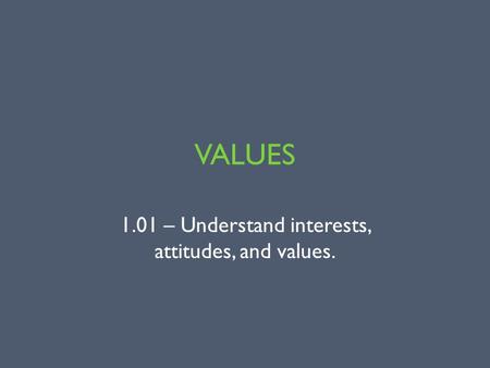 VALUES 1.01 – Understand interests, attitudes, and values.