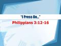 “I Press On…” Philippians 3:12-16 1. Dissatisfaction Verses 12-13a“not that I have already attained … (or made perfect)” –We are soldiers. 2 Timothy 2:3.