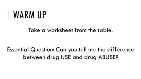 WARM UP Take a worksheet from the table. Essential Question: Can you tell me the difference between drug USE and drug ABUSE?