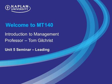 Welcome to MT140 Introduction to Management Professor – Tom Gilchrist Unit 5 Seminar – Leading.