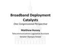 Broadband Deployment Catalysts One Congressional Perspective Matthew Hussey Telecommunications Legislative Assistant Senator Olympia Snowe.