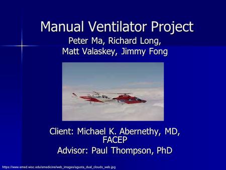 Manual Ventilator Project Peter Ma, Richard Long, Matt Valaskey, Jimmy Fong Client: Michael K. Abernethy, MD, FACEP Advisor: Paul Thompson, PhD https://www.emed.wisc.edu/emedicine/web_images/agusta_dual_clouds_web.jpg.