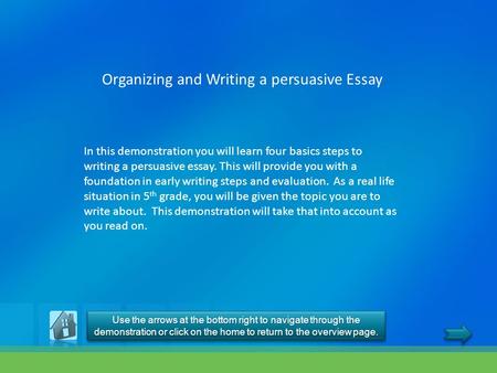 Organizing and Writing a persuasive Essay In this demonstration you will learn four basics steps to writing a persuasive essay. This will provide you with.