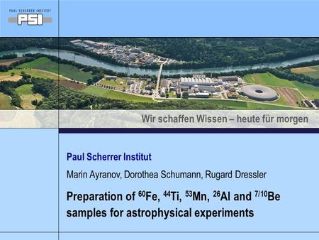 Wir schaffen Wissen – heute für morgen Paul Scherrer Institut Preparation of 60 Fe, 44 Ti, 53 Mn, 26 Al and 7/10 Be samples for astrophysical experiments.