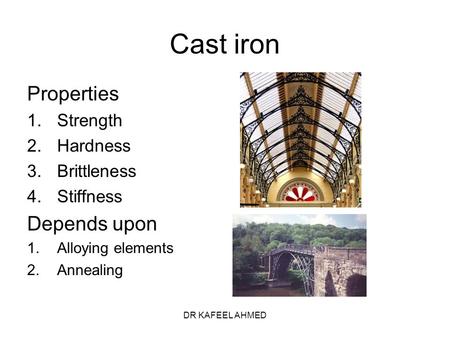 DR KAFEEL AHMED Cast iron Properties 1.Strength 2.Hardness 3.Brittleness 4.Stiffness Depends upon 1.Alloying elements 2.Annealing.