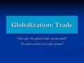 Globalization: Trade How does the global trade system work? To what extent is it a fair system?