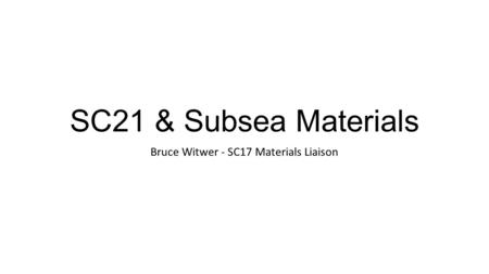 SC21 & Subsea Materials Bruce Witwer - SC17 Materials Liaison.