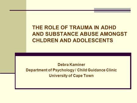 THE ROLE OF TRAUMA IN ADHD AND SUBSTANCE ABUSE AMONGST CHLDREN AND ADOLESCENTS Debra Kaminer Department of Psychology / Child Guidance Clinic University.