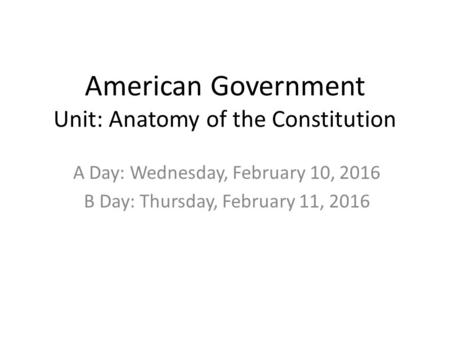 American Government Unit: Anatomy of the Constitution A Day: Wednesday, February 10, 2016 B Day: Thursday, February 11, 2016.