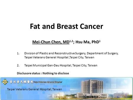 Fat and Breast Cancer Mei-Chun Chen, MD 1,2 ; Hsu Ma, PhD 1 Taipei Veterans General Hospital, Taiwan 1.Division of Plastic and Reconstructive Surgery,