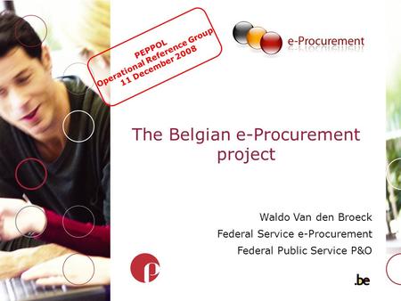 The Belgian e-Procurement project Waldo Van den Broeck Federal Service e-Procurement Federal Public Service P&O PEPPOL Operational Reference Group 11 December.