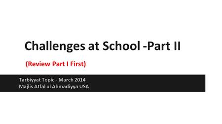 Challenges at School -Part II (Review Part I First) Tarbiyyat Topic - March 2014 Majlis Atfal ul Ahmadiyya USA.