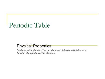 Periodic Table Physical Properties Students will understand the development of the periodic table as a function of properties of the elements.