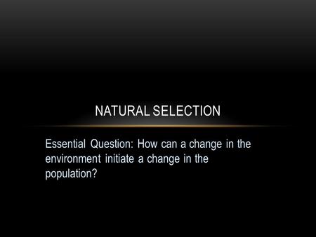 Essential Question: How can a change in the environment initiate a change in the population? NATURAL SELECTION.