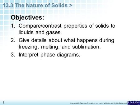 13.3 The Nature of Solids > 1 Objectives: 1.Compare/contrast properties of solids to liquids and gases. 2.Give details about what happens during freezing,